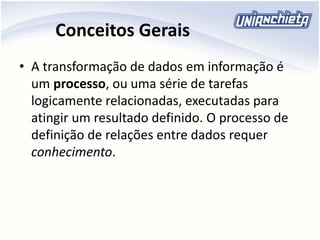 Conceitos Gerais
• A transformação de dados em informação é
um processo, ou uma série de tarefas
logicamente relacionadas, executadas para
atingir um resultado definido. O processo de
definição de relações entre dados requer
conhecimento.
 