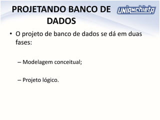 PROJETANDO BANCO DE
DADOS
• O projeto de banco de dados se dá em duas
fases:
– Modelagem conceitual;
– Projeto lógico.
 