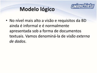 Modelo lógico
• No nível mais alto a visão e requisitos da BD
ainda é informal e é normalmente
apresentada sob a forma de documentos
textuais. Vamos denominá-la de visão externa
de dados.
 