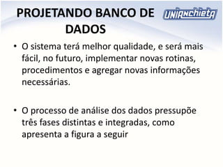 PROJETANDO BANCO DE
DADOS
• O sistema terá melhor qualidade, e será mais
fácil, no futuro, implementar novas rotinas,
procedimentos e agregar novas informações
necessárias.
• O processo de análise dos dados pressupõe
três fases distintas e integradas, como
apresenta a figura a seguir
 