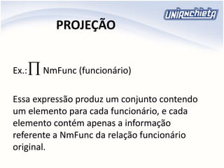 PROJEÇÃO
Ex.: NmFunc (funcionário)
Essa expressão produz um conjunto contendo
um elemento para cada funcionário, e cada
elemento contém apenas a informação
referente a NmFunc da relação funcionário
original.

 