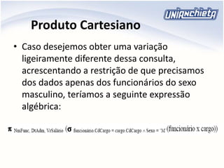 Produto Cartesiano
• Caso desejemos obter uma variação
ligeiramente diferente dessa consulta,
acrescentando a restrição de que precisamos
dos dados apenas dos funcionários do sexo
masculino, teríamos a seguinte expressão
algébrica:
 