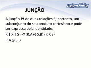 JUNÇÃO
A junção de duas relações é, portanto, um
subconjunto do seu produto cartesiano e pode
ser expressa pela identidade:
R | X | S = (R.A S.B) (R X S)
R.A S.B




 