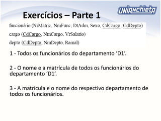 Exercícios – Parte 1
1 - Todos os funcionários do departamento ‘D1’.
2 - O nome e a matrícula de todos os funcionários do
departamento ‘D1’.
3 - A matrícula e o nome do respectivo departamento de
todos os funcionários.
 