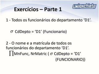 Exercícios – Parte 1
1 - Todos os funcionários do departamento ‘D1’.
CdDepto = ‘D1’ (Funcionario)
2 - O nome e a matrícula de todos os
funcionários do departamento ‘D1’.
MnFunc, NrMatric ( CdDepto = ‘D1’
(FUNCIONARIO))



 