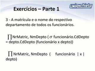 Exercícios – Parte 1
3 - A matrícula e o nome do respectivo
departamento de todos os funcionários.
NrMatric, NmDepto ( funcionário.CdDepto
= depto.CdDepto (funcionário x depto))
NrMatric, NmDepto ( funcionário | x |
depto)


 