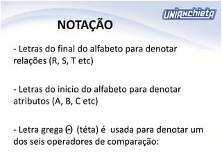 NOTAÇÃO
- Letras do final do alfabeto para denotar
relações (R, S, T etc)
- Letras do inicio do alfabeto para denotar
atributos (A, B, C etc)
- Letra grega (téta) é usada para denotar um
dos seis operadores de comparação:

 
