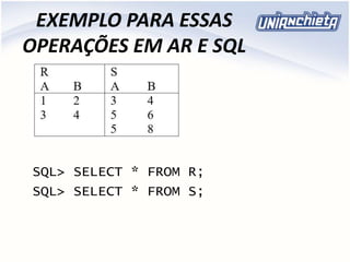 EXEMPLO PARA ESSAS
OPERAÇÕES EM AR E SQL
SQL> SELECT * FROM R;
SQL> SELECT * FROM S;
 