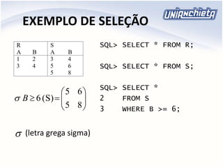 EXEMPLO DE SELEÇÃO
(letra grega sigma)
SQL> SELECT * FROM R;
SQL> SELECT * FROM S;
SQL> SELECT *
2 FROM S
3 WHERE B >= 6;








85
65
(S)6B
 