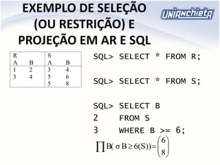 EXEMPLO DE SELEÇÃO
(OU RESTRIÇÃO) E
PROJEÇÃO EM AR E SQL
SQL> SELECT * FROM R;
SQL> SELECT * FROM S;
SQL> SELECT B
2 FROM S
3 WHERE B >= 6;






 8
6
6(S))BσB(
 