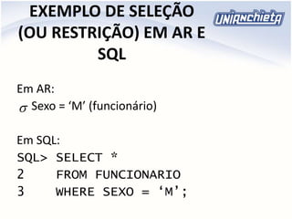 EXEMPLO DE SELEÇÃO
(OU RESTRIÇÃO) EM AR E
SQL
Em AR:
Sexo = ‘M’ (funcionário)
Em SQL:
SQL> SELECT *
2 FROM FUNCIONARIO
3 WHERE SEXO = ‘M’;

 