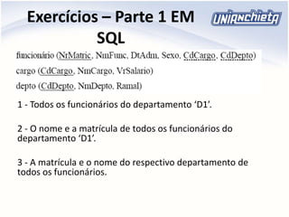 Exercícios – Parte 1 EM
SQL
1 - Todos os funcionários do departamento ‘D1’.
2 - O nome e a matrícula de todos os funcionários do
departamento ‘D1’.
3 - A matrícula e o nome do respectivo departamento de
todos os funcionários.
 