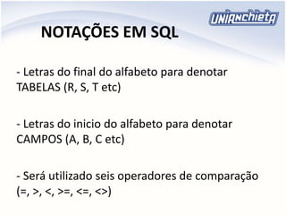 NOTAÇÕES EM SQL
- Letras do final do alfabeto para denotar
TABELAS (R, S, T etc)
- Letras do inicio do alfabeto para denotar
CAMPOS (A, B, C etc)
- Será utilizado seis operadores de comparação
(=, >, <, >=, <=, <>)
 
