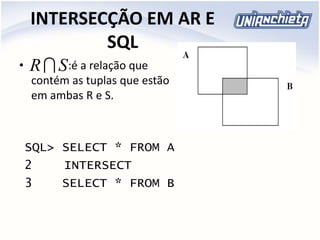 INTERSECÇÃO EM AR E
SQL
• :é a relação que
contém as tuplas que estão
em ambas R e S.
SQL> SELECT * FROM A
2 INTERSECT
3 SELECT * FROM B
SR
 