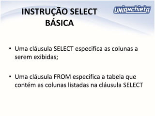 INSTRUÇÃO SELECT
BÁSICA
• Uma cláusula SELECT especifica as colunas a
serem exibidas;
• Uma cláusula FROM especifica a tabela que
contém as colunas listadas na cláusula SELECT
 