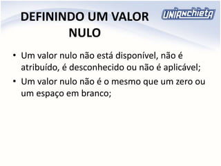 DEFININDO UM VALOR
NULO
• Um valor nulo não está disponível, não é
atribuído, é desconhecido ou não é aplicável;
• Um valor nulo não é o mesmo que um zero ou
um espaço em branco;
 
