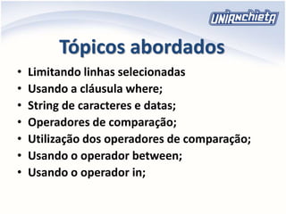 Tópicos abordados
• Limitando linhas selecionadas
• Usando a cláusula where;
• String de caracteres e datas;
• Operadores de comparação;
• Utilização dos operadores de comparação;
• Usando o operador between;
• Usando o operador in;
 