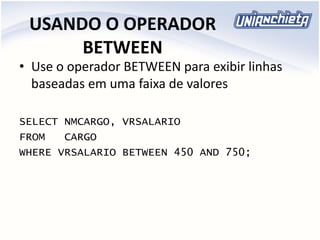 USANDO O OPERADOR
BETWEEN
• Use o operador BETWEEN para exibir linhas
baseadas em uma faixa de valores
SELECT NMCARGO, VRSALARIO
FROM CARGO
WHERE VRSALARIO BETWEEN 450 AND 750;
 