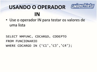 USANDO O OPERADOR
IN
• Use o operador IN para testar os valores de
uma lista
SELECT NMFUNC, CDCARGO, CDDEPTO
FROM FUNCIONARIO
WHERE CDCARGO IN (‘C1’,’C3’,’C4’);
 