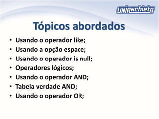 Tópicos abordados
• Usando o operador like;
• Usando a opção espace;
• Usando o operador is null;
• Operadores lógicos;
• Usando o operador AND;
• Tabela verdade AND;
• Usando o operador OR;
 