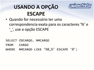 USANDO A OPÇÃO
ESCAPE
• Quando for necessário ter uma
correspondencia exata para os caracteres ‘%’ e
‘_’, use a opção ESCAPE
SELECT CDCARGO, NMCARGO
FROM CARGO
WHERE NMCARGO LIKE ‘%@_%’ ESCAPE ‘@’;
 