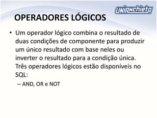 OPERADORES LÓGICOS
• Um operador lógico combina o resultado de
duas condições de componente para produzir
um único resultado com base neles ou
inverter o resultado para a condição única.
Três operadores lógicos estão disponíveis no
SQL:
– AND, OR e NOT
 