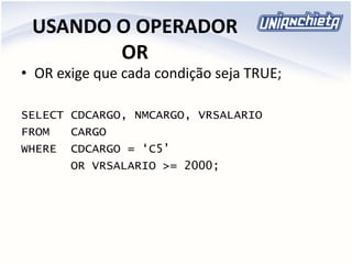 USANDO O OPERADOR
OR
• OR exige que cada condição seja TRUE;
SELECT CDCARGO, NMCARGO, VRSALARIO
FROM CARGO
WHERE CDCARGO = ‘C5’
OR VRSALARIO >= 2000;
 