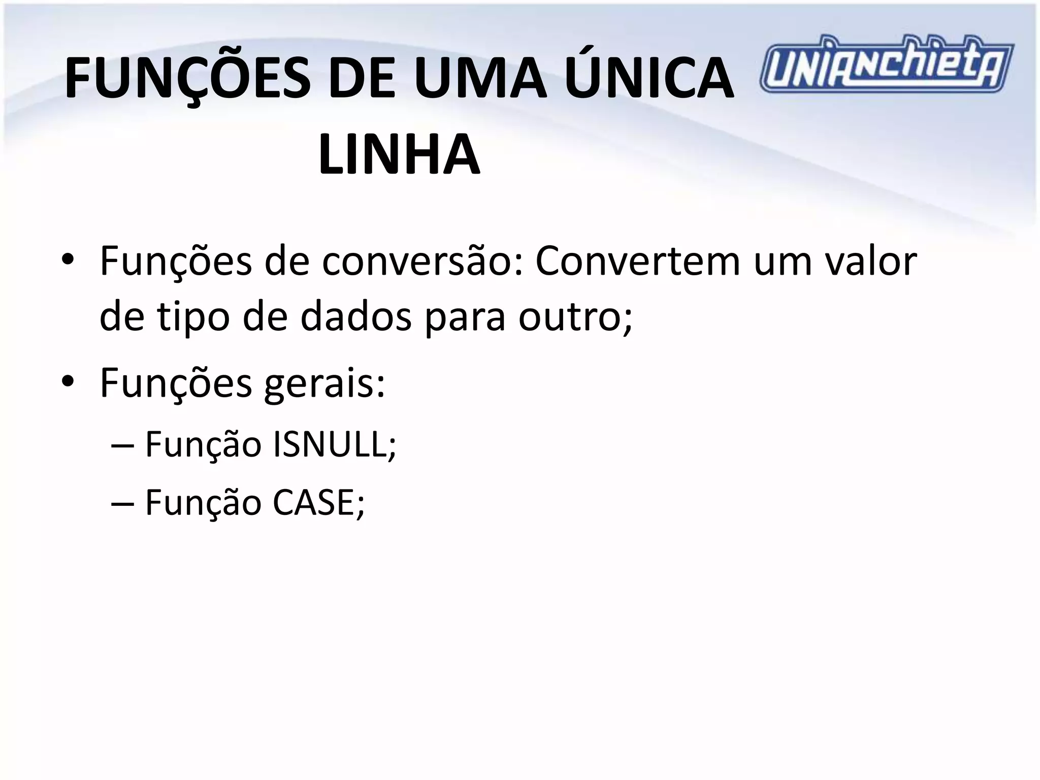 FUNÇÕES DE UMA ÚNICA
LINHA
• Funções de conversão: Convertem um valor
de tipo de dados para outro;
• Funções gerais:
– Função ISNULL;
– Função CASE;
 