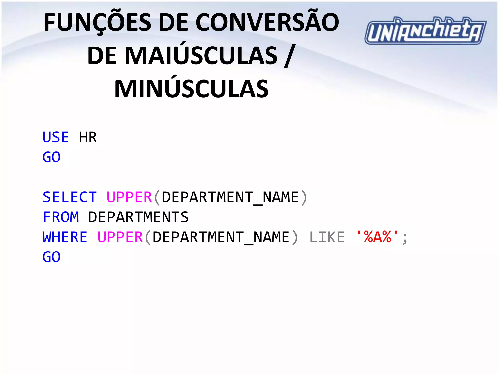 FUNÇÕES DE CONVERSÃO
DE MAIÚSCULAS /
MINÚSCULAS
USE HR
GO
SELECT UPPER(DEPARTMENT_NAME)
FROM DEPARTMENTS
WHERE UPPER(DEPARTMENT_NAME) LIKE '%A%';
GO
 