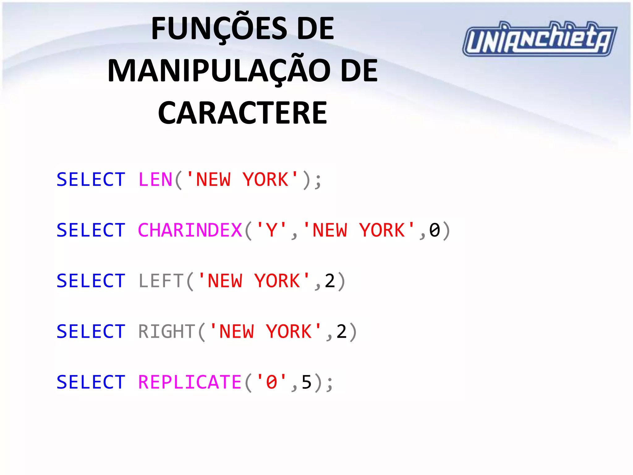 FUNÇÕES DE
MANIPULAÇÃO DE
CARACTERE
SELECT LEN('NEW YORK');
SELECT CHARINDEX('Y','NEW YORK',0)
SELECT LEFT('NEW YORK',2)
SELECT RIGHT('NEW YORK',2)
SELECT REPLICATE('0',5);
 