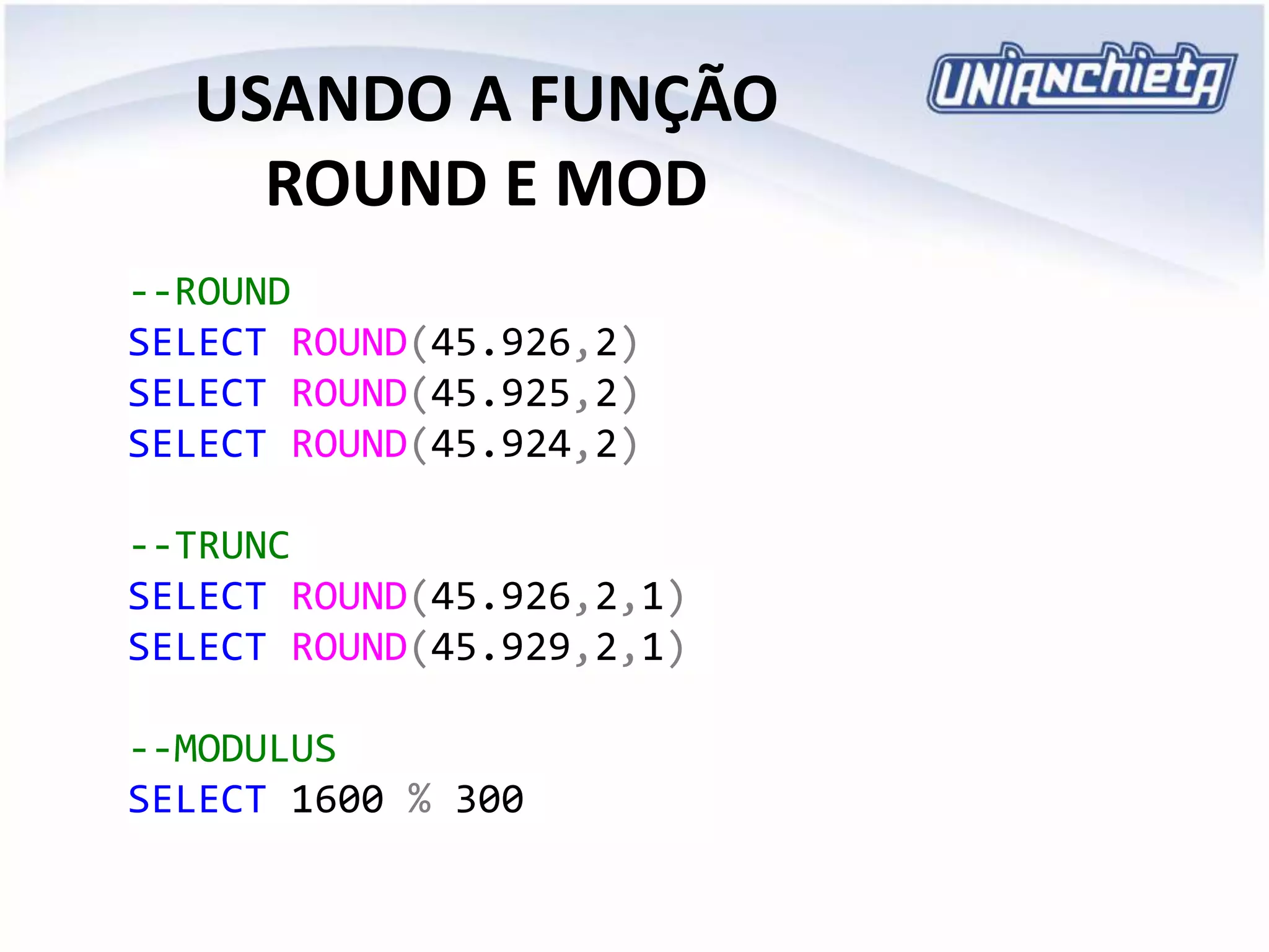 USANDO A FUNÇÃO
ROUND E MOD
--ROUND
SELECT ROUND(45.926,2)
SELECT ROUND(45.925,2)
SELECT ROUND(45.924,2)
--TRUNC
SELECT ROUND(45.926,2,1)
SELECT ROUND(45.929,2,1)
--MODULUS
SELECT 1600 % 300
 