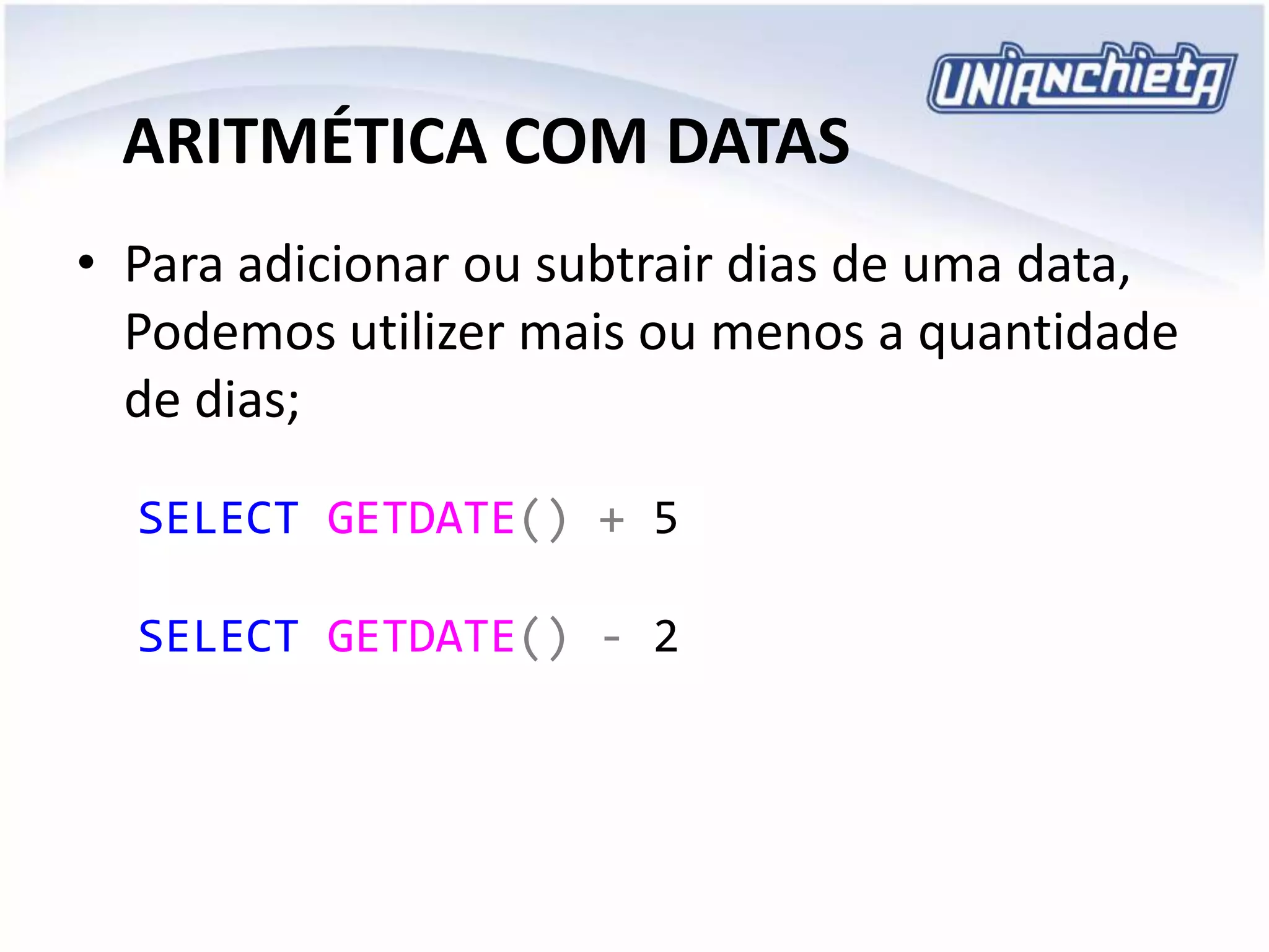 ARITMÉTICA COM DATAS
• Para adicionar ou subtrair dias de uma data,
Podemos utilizer mais ou menos a quantidade
de dias;
SELECT GETDATE() + 5
SELECT GETDATE() - 2
 