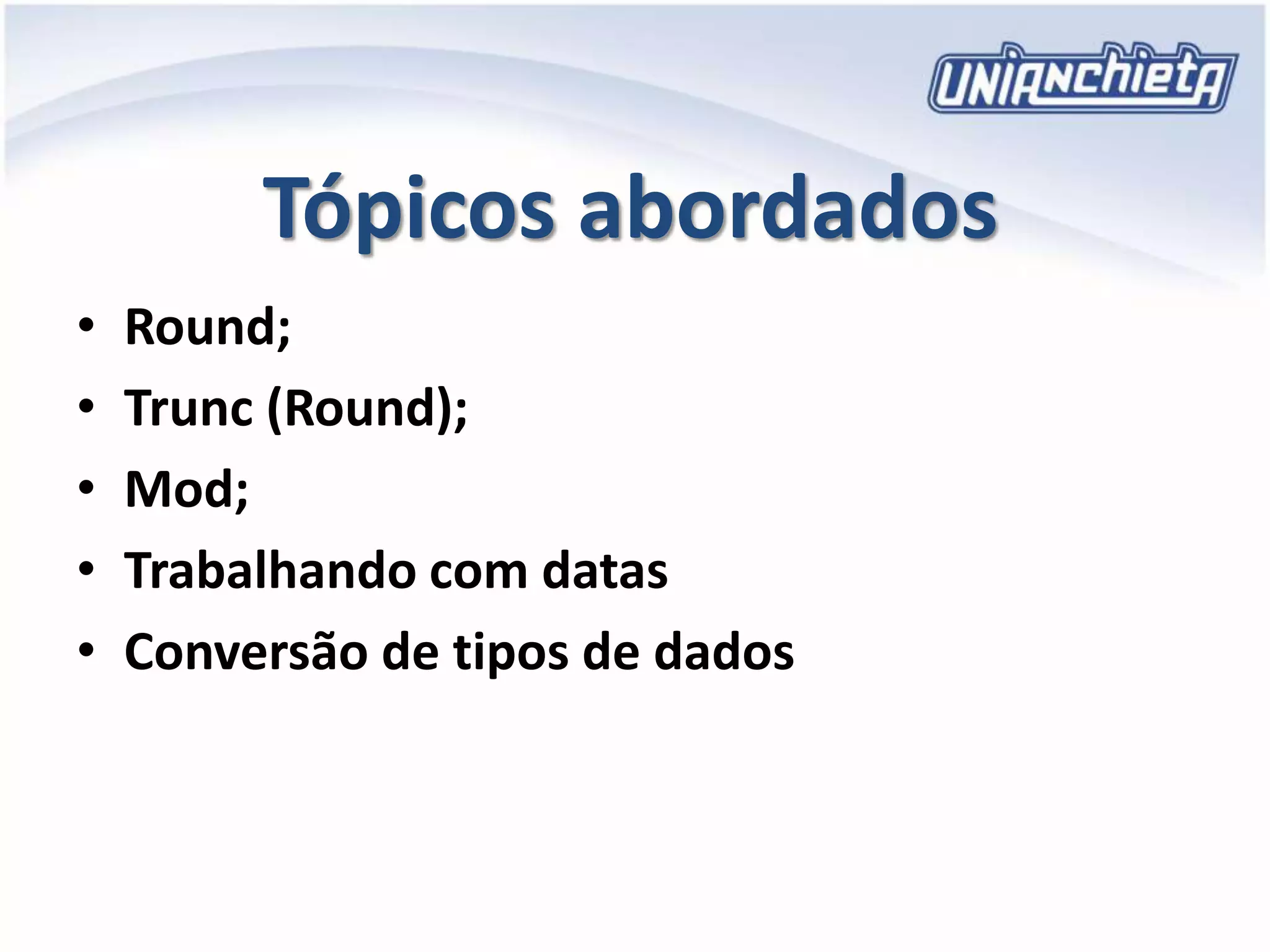 Tópicos abordados
• Round;
• Trunc (Round);
• Mod;
• Trabalhando com datas
• Conversão de tipos de dados
 