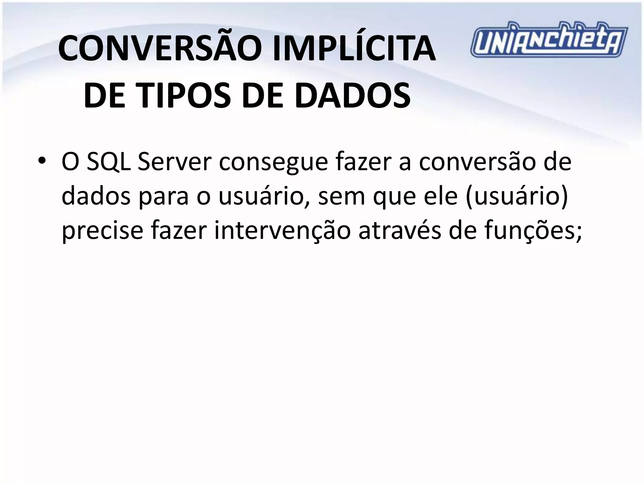 CONVERSÃO IMPLÍCITA
DE TIPOS DE DADOS
• O SQL Server consegue fazer a conversão de
dados para o usuário, sem que ele (usuário)
precise fazer intervenção através de funções;
 