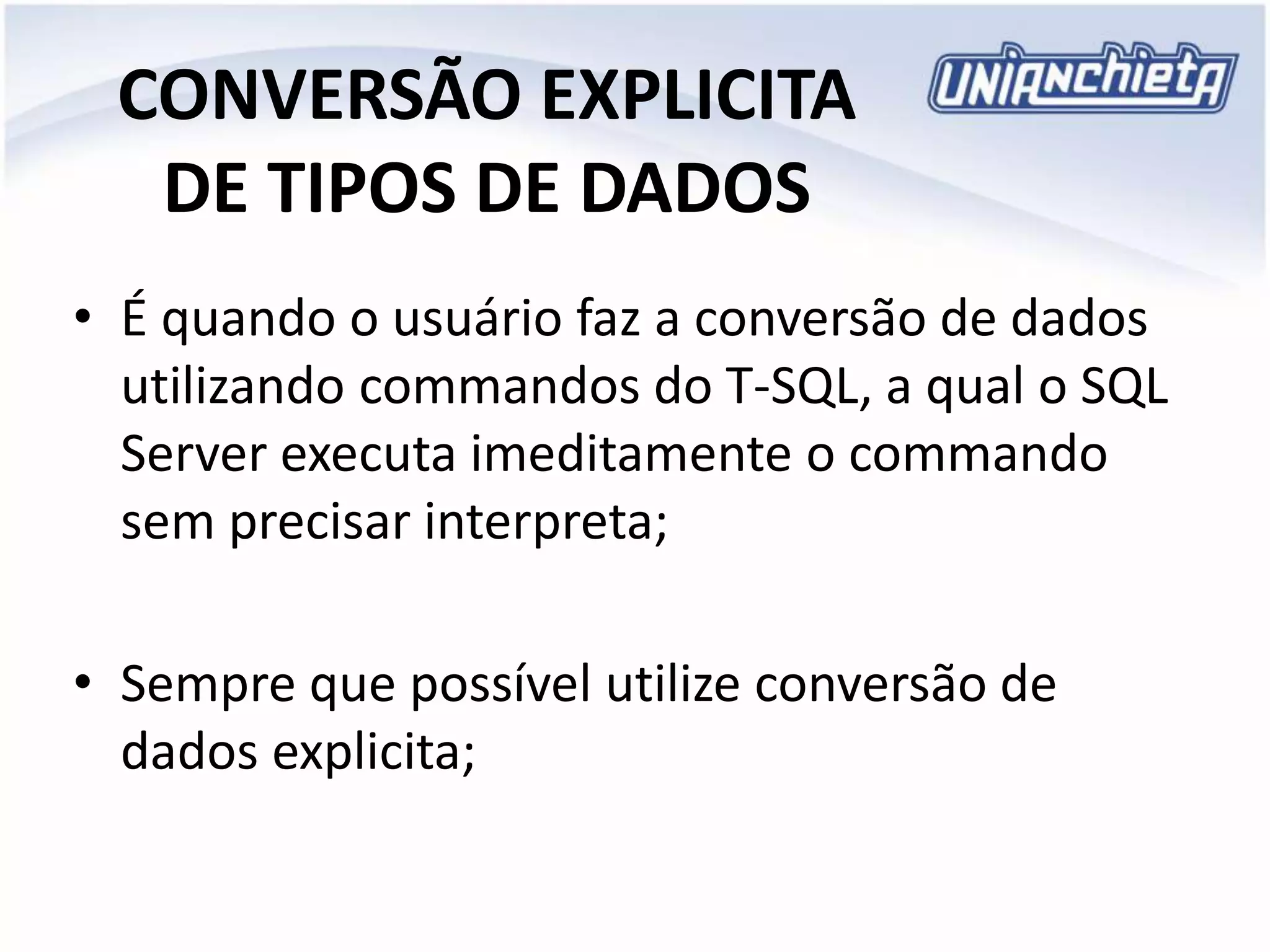 CONVERSÃO EXPLICITA
DE TIPOS DE DADOS
• É quando o usuário faz a conversão de dados
utilizando commandos do T-SQL, a qual o SQL
Server executa imeditamente o commando
sem precisar interpreta;
• Sempre que possível utilize conversão de
dados explicita;
 