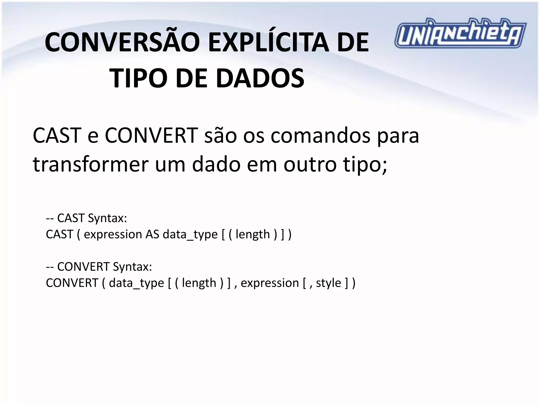CONVERSÃO EXPLÍCITA DE
TIPO DE DADOS
CAST e CONVERT são os comandos para
transformer um dado em outro tipo;
-- CAST Syntax:
CAST ( expression AS data_type [ ( length ) ] )
-- CONVERT Syntax:
CONVERT ( data_type [ ( length ) ] , expression [ , style ] )
 