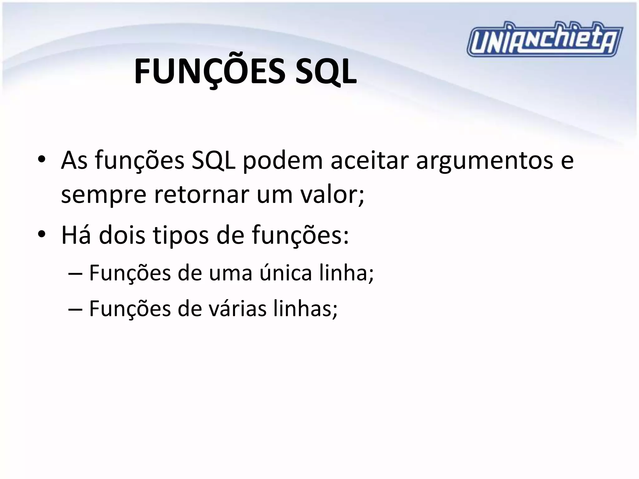 FUNÇÕES SQL
• As funções SQL podem aceitar argumentos e
sempre retornar um valor;
• Há dois tipos de funções:
– Funções de uma única linha;
– Funções de várias linhas;
 
