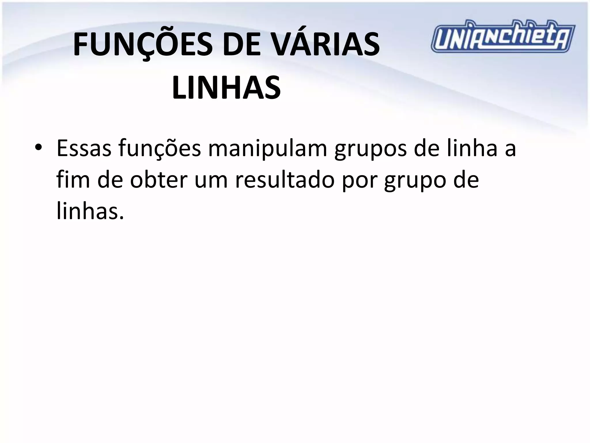 FUNÇÕES DE VÁRIAS
LINHAS
• Essas funções manipulam grupos de linha a
fim de obter um resultado por grupo de
linhas.
 