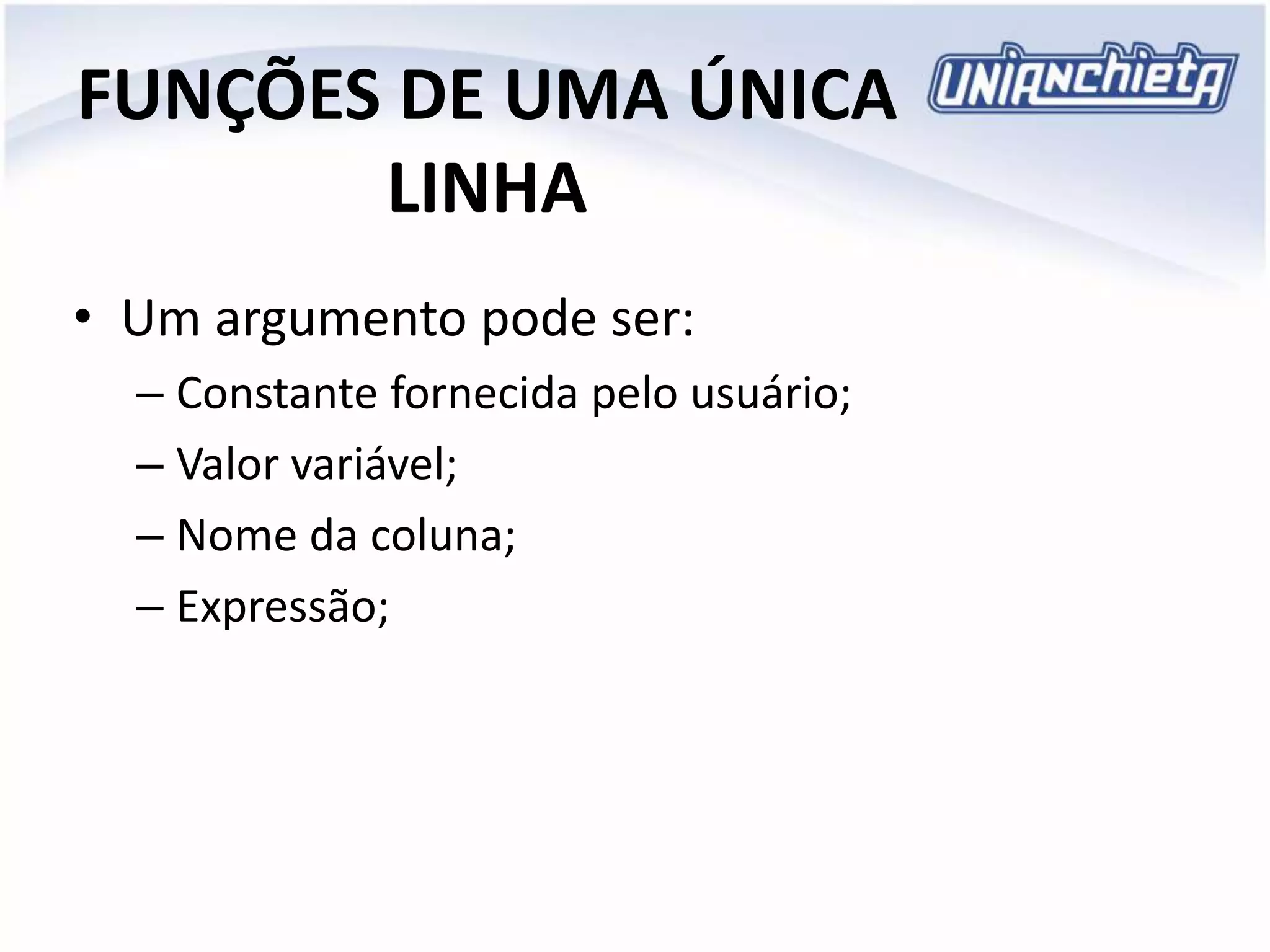 FUNÇÕES DE UMA ÚNICA
LINHA
• Um argumento pode ser:
– Constante fornecida pelo usuário;
– Valor variável;
– Nome da coluna;
– Expressão;
 