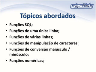 Tópicos abordados
• Funções SQL;
• Funções de uma única linha;
• Funções de várias linhas;
• Funções de manipulação de caracteres;
• Funções de conversão maiúsculo /
minúsculo;
• Funções numéricas;
 