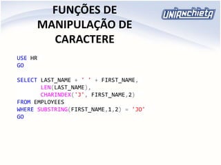 FUNÇÕES DE
MANIPULAÇÃO DE
CARACTERE
USE HR
GO
SELECT LAST_NAME + ' ' + FIRST_NAME,
LEN(LAST_NAME),
CHARINDEX('J', FIRST_NAME,2)
FROM EMPLOYEES
WHERE SUBSTRING(FIRST_NAME,1,2) = 'JO'
GO
 