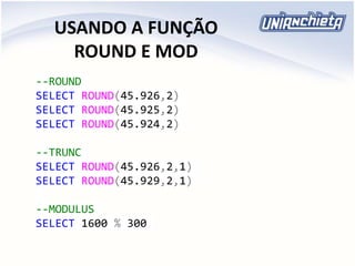 USANDO A FUNÇÃO
ROUND E MOD
--ROUND
SELECT ROUND(45.926,2)
SELECT ROUND(45.925,2)
SELECT ROUND(45.924,2)
--TRUNC
SELECT ROUND(45.926,2,1)
SELECT ROUND(45.929,2,1)
--MODULUS
SELECT 1600 % 300
 