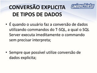 CONVERSÃO EXPLICITA
DE TIPOS DE DADOS
• É quando o usuário faz a conversão de dados
utilizando commandos do T-SQL, a qual o SQL
Server executa imeditamente o commando
sem precisar interpreta;
• Sempre que possível utilize conversão de
dados explicita;
 