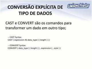 CONVERSÃO EXPLÍCITA DE
TIPO DE DADOS
CAST e CONVERT são os comandos para
transformer um dado em outro tipo;
-- CAST Syntax:
CAST ( expression AS data_type [ ( length ) ] )
-- CONVERT Syntax:
CONVERT ( data_type [ ( length ) ] , expression [ , style ] )
 
