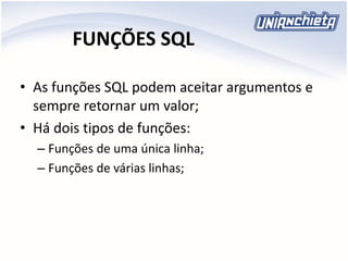 FUNÇÕES SQL
• As funções SQL podem aceitar argumentos e
sempre retornar um valor;
• Há dois tipos de funções:
– Funções de uma única linha;
– Funções de várias linhas;
 