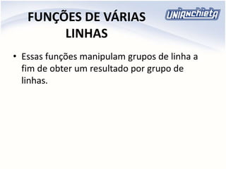 FUNÇÕES DE VÁRIAS
LINHAS
• Essas funções manipulam grupos de linha a
fim de obter um resultado por grupo de
linhas.
 
