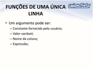 FUNÇÕES DE UMA ÚNICA
LINHA
• Um argumento pode ser:
– Constante fornecida pelo usuário;
– Valor variável;
– Nome da coluna;
– Expressão;
 