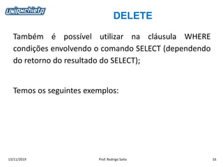 DELETE
13/11/2019 Prof. Rodrigo Saito 16
Também é possível utilizar na cláusula WHERE
condições envolvendo o comando SELECT (dependendo
do retorno do resultado do SELECT);
Temos os seguintes exemplos:
 