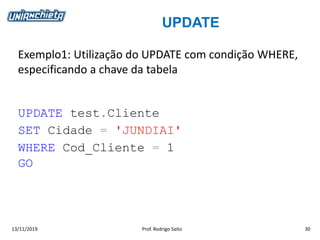 UPDATE
13/11/2019 Prof. Rodrigo Saito 30
Exemplo1: Utilização do UPDATE com condição WHERE,
especificando a chave da tabela
UPDATE test.Cliente
SET Cidade = 'JUNDIAI'
WHERE Cod_Cliente = 1
GO
 