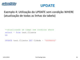 UPDATE
13/11/2019 Prof. Rodrigo Saito 34
Exemplo 4: Utilização do UPDATE sem condição WHERE
(atualização de todas as linhas da tabela)
--atualizando um campo sem condicao where
select * from test.Cliente
GO
UPDATE test.Cliente SET Cidade = 'DOURADOS'
 